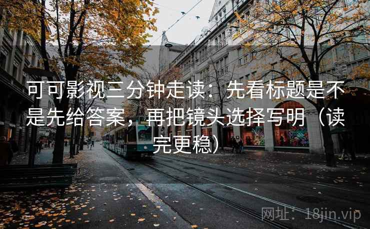 可可影视三分钟走读：先看标题是不是先给答案，再把镜头选择写明（读完更稳）