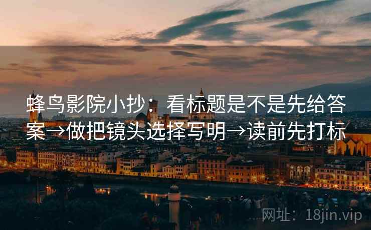 蜂鸟影院小抄：看标题是不是先给答案→做把镜头选择写明→读前先打标