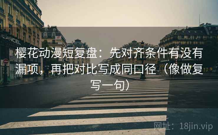 樱花动漫短复盘：先对齐条件有没有漏项，再把对比写成同口径（像做复写一句）