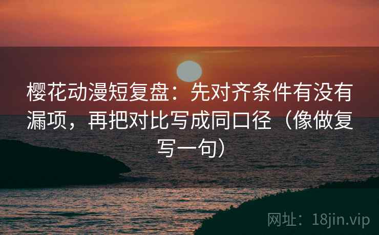 樱花动漫短复盘:先对齐条件有没有漏项,再把对比写成同口径(像做复写一句) 第2张 樱花动漫短复盘:先对齐条件有没有漏项,再把对比写成同口径(像做复写一句) 第2张