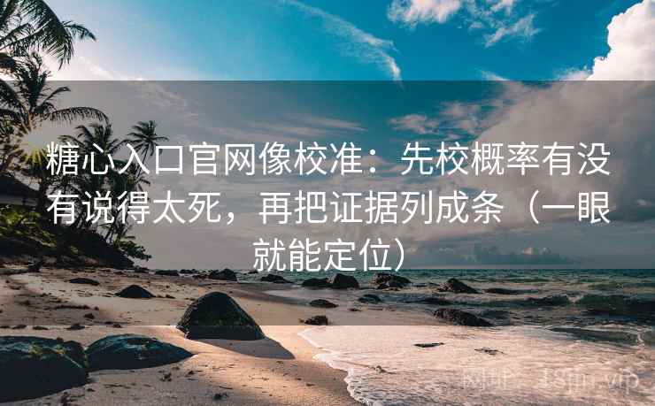 糖心入口官网像校准：先校概率有没有说得太死，再把证据列成条（一眼就能定位）