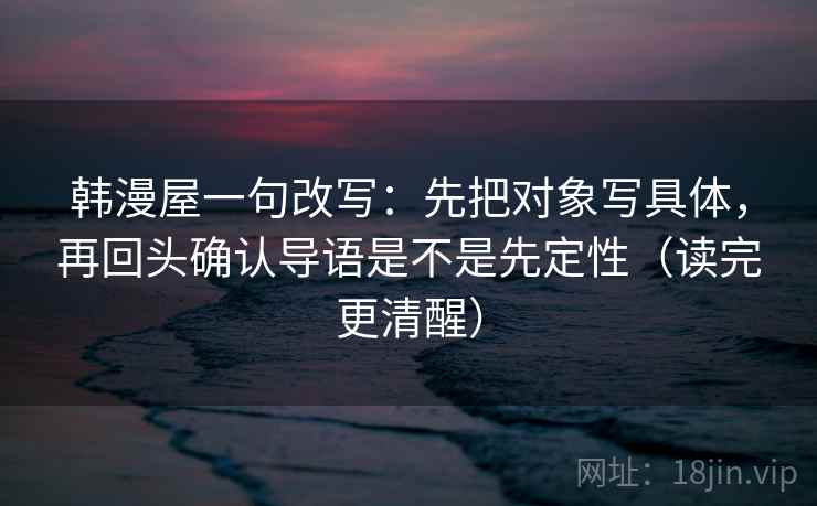 韩漫屋一句改写:先把对象写具体,再回头确认导语是不是先定性(读完更清醒) 第2张 韩漫屋一句改写:先把对象写具体,再回头确认导语是不是先定性(读完更清醒) 第2张
