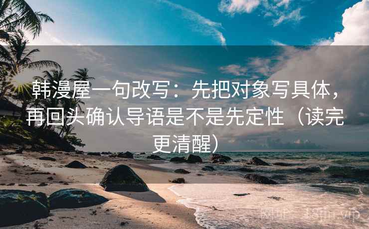韩漫屋一句改写：先把对象写具体，再回头确认导语是不是先定性（读完更清醒）