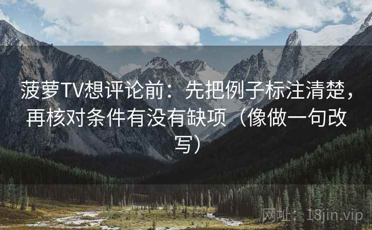 菠萝TV想评论前：先把例子标注清楚，再核对条件有没有缺项（像做一句改写）