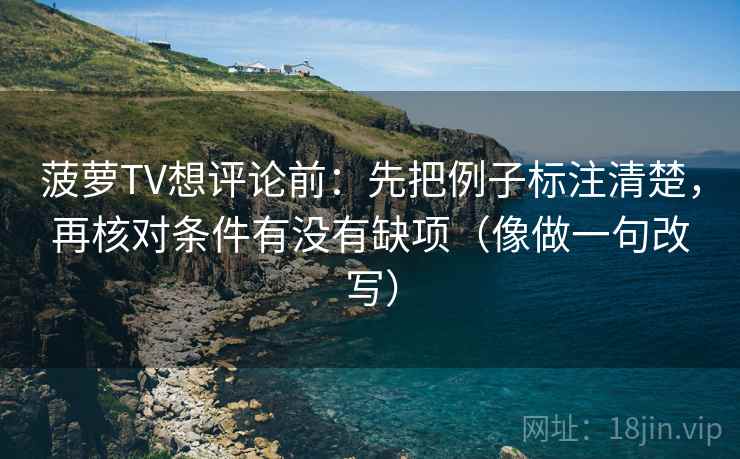 菠萝TV想评论前:先把例子标注清楚,再核对条件有没有缺项(像做一句改写) 第2张 菠萝TV想评论前:先把例子标注清楚,再核对条件有没有缺项(像做一句改写) 第2张