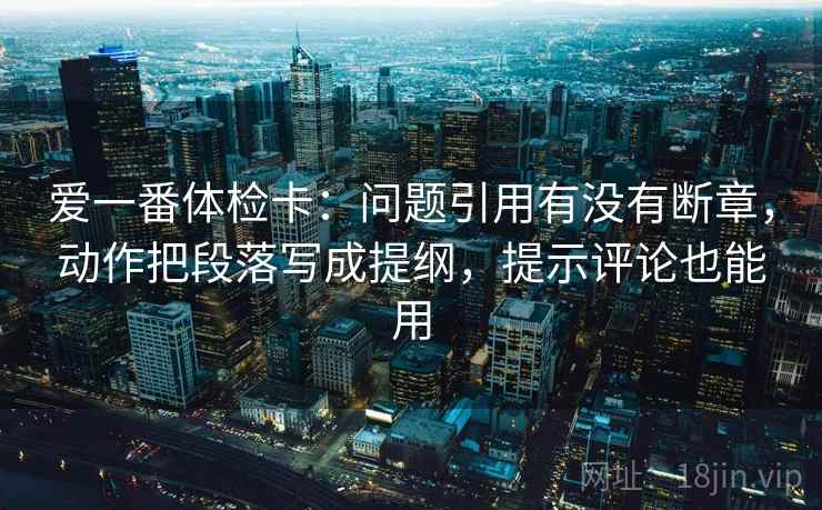 爱一番体检卡:问题引用有没有断章,动作把段落写成提纲,提示评论也能用 第2张 爱一番体检卡:问题引用有没有断章,动作把段落写成提纲,提示评论也能用 第2张