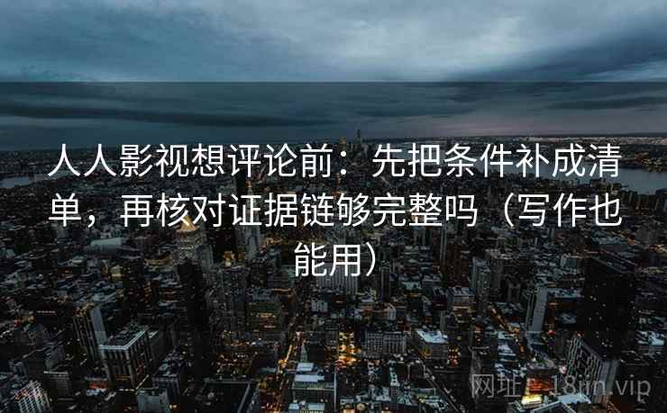 人人影视想评论前：先把条件补成清单，再核对证据链够完整吗（写作也能用）