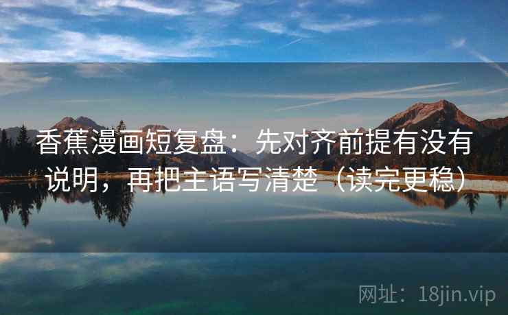 香蕉漫画短复盘：先对齐前提有没有说明，再把主语写清楚（读完更稳）