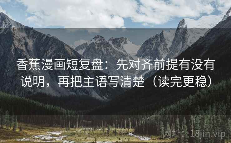香蕉漫画短复盘:先对齐前提有没有说明,再把主语写清楚(读完更稳) 第2张 香蕉漫画短复盘:先对齐前提有没有说明,再把主语写清楚(读完更稳) 第2张