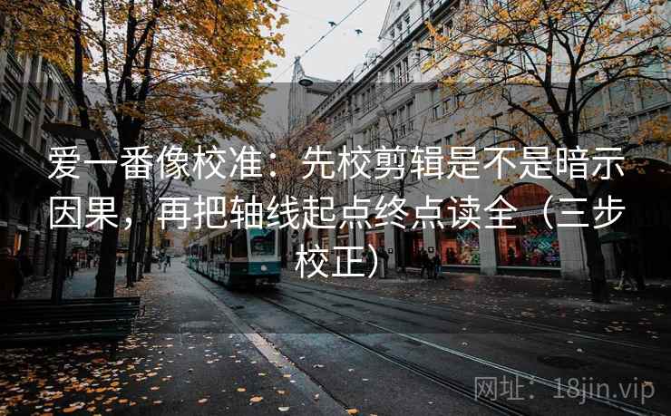 爱一番像校准:先校剪辑是不是暗示因果,再把轴线起点终点读全(三步校正) 第2张 爱一番像校准:先校剪辑是不是暗示因果,再把轴线起点终点读全(三步校正) 第2张