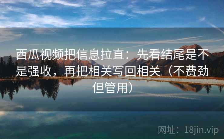 西瓜视频把信息拉直：先看结尾是不是强收，再把相关写回相关（不费劲但管用）