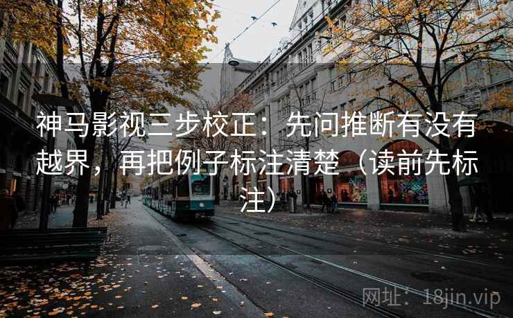 神马影视三步校正：先问推断有没有越界，再把例子标注清楚（读前先标注）