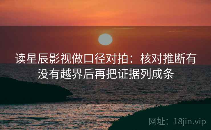 读星辰影视做口径对拍:核对推断有没有越界后再把证据列成条 第2张 读星辰影视做口径对拍:核对推断有没有越界后再把证据列成条 第2张