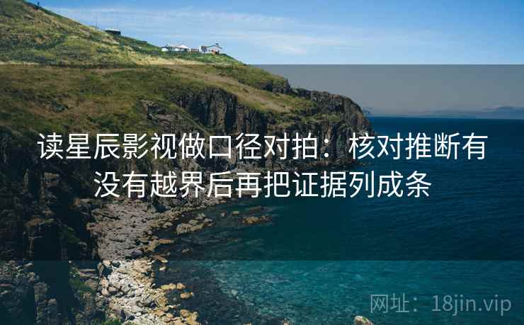 读星辰影视做口径对拍：核对推断有没有越界后再把证据列成条