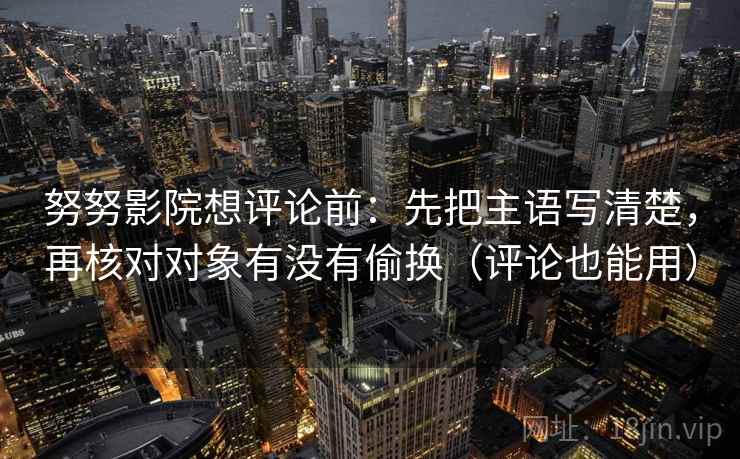 努努影院想评论前:先把主语写清楚,再核对对象有没有偷换(评论也能用) 第2张 努努影院想评论前:先把主语写清楚,再核对对象有没有偷换(评论也能用) 第2张