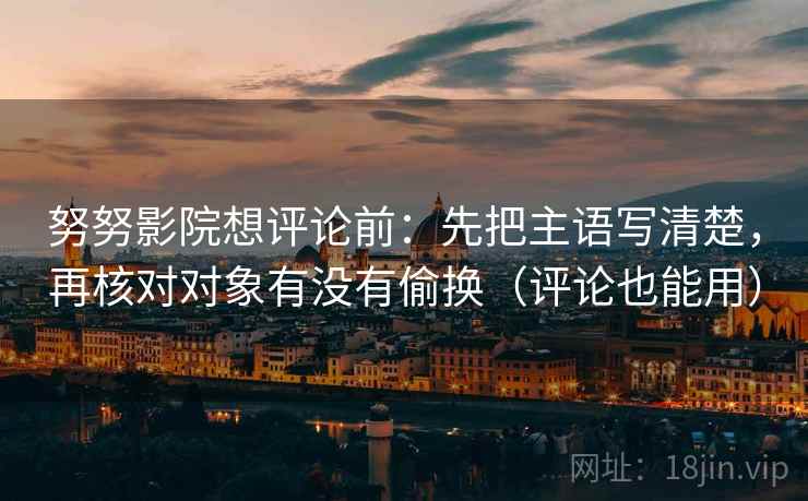 努努影院想评论前：先把主语写清楚，再核对对象有没有偷换（评论也能用）