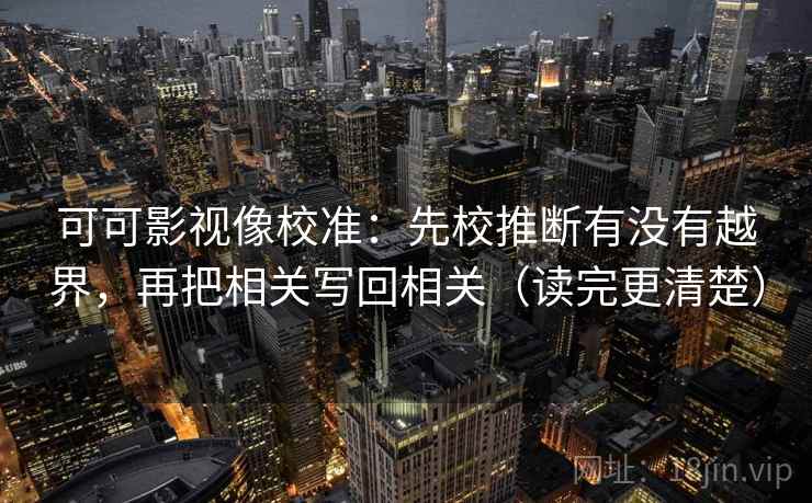 可可影视像校准:先校推断有没有越界,再把相关写回相关(读完更清楚) 第2张 可可影视像校准:先校推断有没有越界,再把相关写回相关(读完更清楚) 第2张