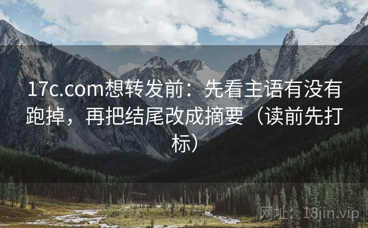 17c.com想转发前：先看主语有没有跑掉，再把结尾改成摘要（读前先打标）