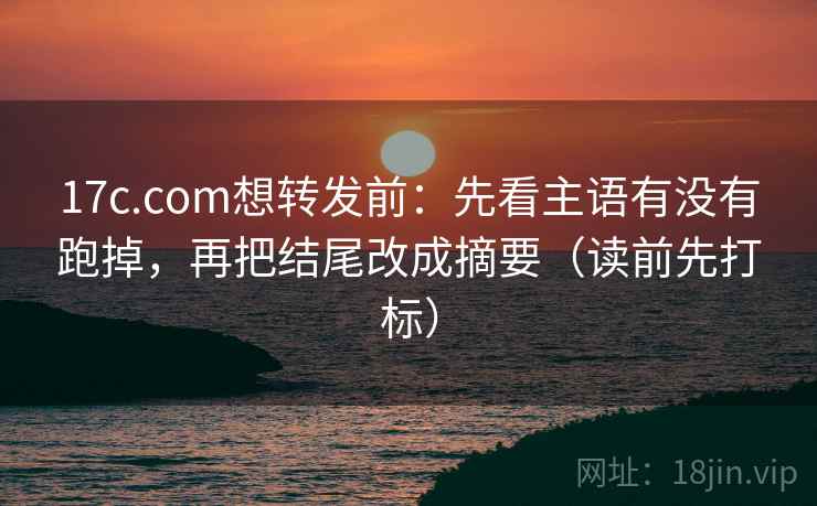 17c.com想转发前:先看主语有没有跑掉,再把结尾改成摘要(读前先打标) 第2张 17c.com想转发前:先看主语有没有跑掉,再把结尾改成摘要(读前先打标) 第2张