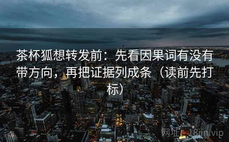 茶杯狐想转发前：先看因果词有没有带方向，再把证据列成条（读前先打标）