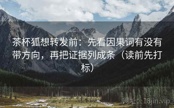 茶杯狐想转发前:先看因果词有没有带方向,再把证据列成条(读前先打标) 第2张 茶杯狐想转发前:先看因果词有没有带方向,再把证据列成条(读前先打标) 第2张