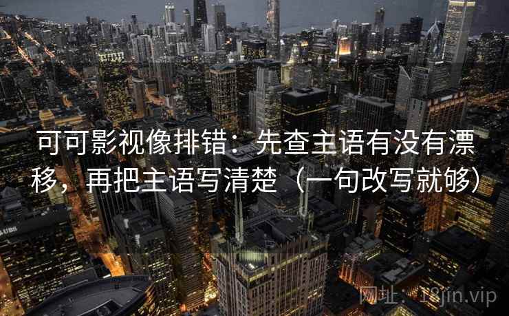可可影视像排错：先查主语有没有漂移，再把主语写清楚（一句改写就够）