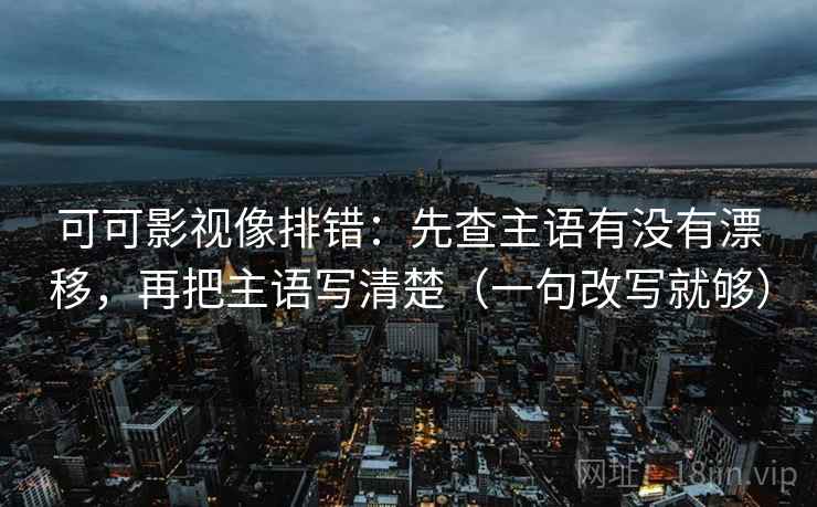 可可影视像排错：先查主语有没有漂移，再把主语写清楚（一句改写就够）  第2张