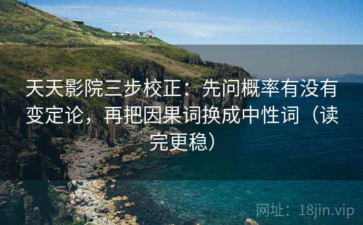 天天影院三步校正：先问概率有没有变定论，再把因果词换成中性词（读完更稳）
