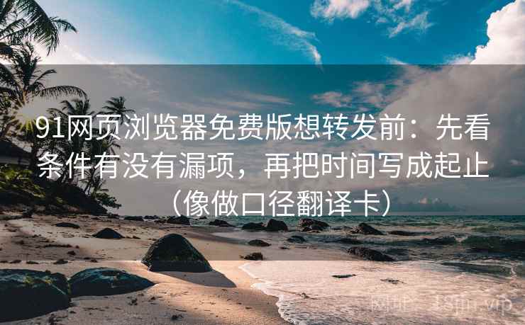 91网页浏览器免费版想转发前：先看条件有没有漏项，再把时间写成起止（像做口径翻译卡）