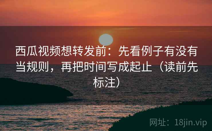西瓜视频想转发前:先看例子有没有当规则,再把时间写成起止(读前先标注) 第2张 西瓜视频想转发前:先看例子有没有当规则,再把时间写成起止(读前先标注) 第2张
