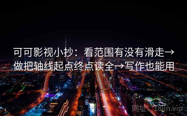可可影视小抄：看范围有没有滑走→做把轴线起点终点读全→写作也能用