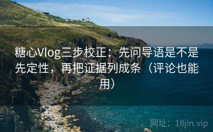 糖心Vlog三步校正：先问导语是不是先定性，再把证据列成条（评论也能用）