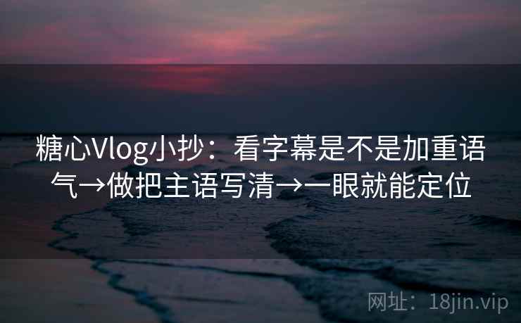 糖心Vlog小抄：看字幕是不是加重语气→做把主语写清→一眼就能定位