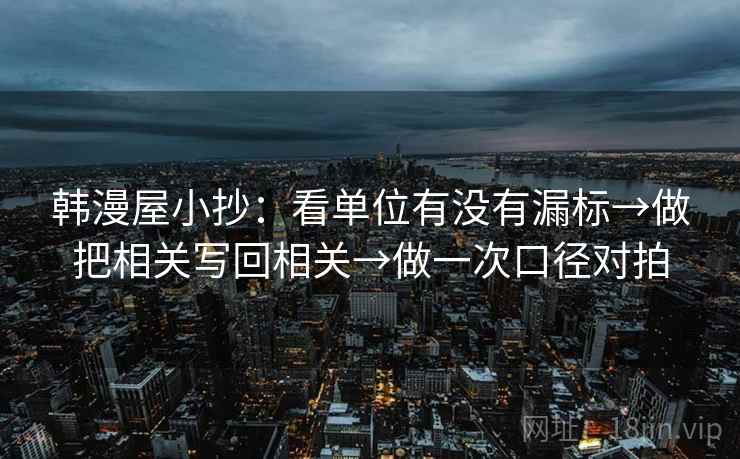 韩漫屋小抄：看单位有没有漏标→做把相关写回相关→做一次口径对拍