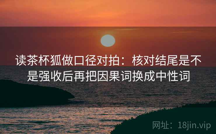 读茶杯狐做口径对拍：核对结尾是不是强收后再把因果词换成中性词  第2张