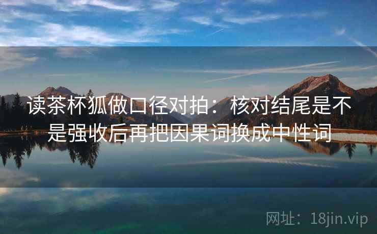 读茶杯狐做口径对拍：核对结尾是不是强收后再把因果词换成中性词