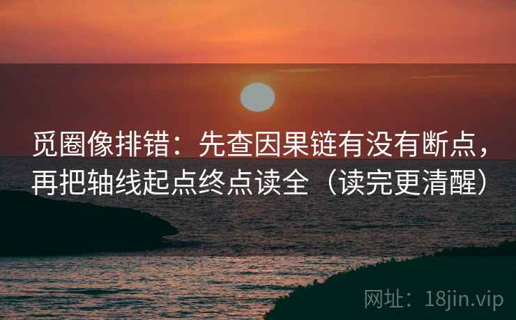 觅圈像排错：先查因果链有没有断点，再把轴线起点终点读全（读完更清醒）