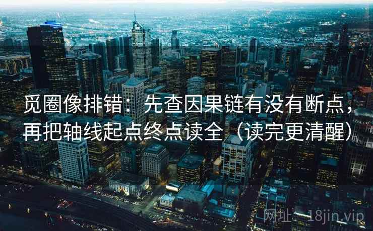 觅圈像排错:先查因果链有没有断点,再把轴线起点终点读全(读完更清醒) 第2张 觅圈像排错:先查因果链有没有断点,再把轴线起点终点读全(读完更清醒) 第2张