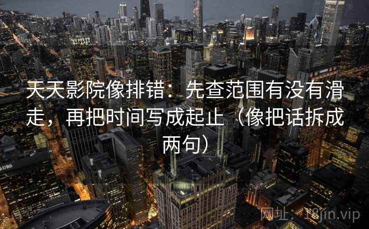 天天影院像排错：先查范围有没有滑走，再把时间写成起止（像把话拆成两句）