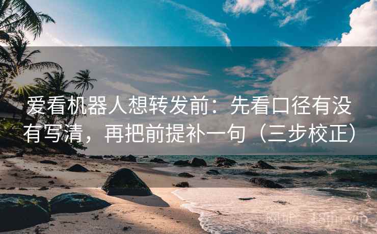 爱看机器人想转发前:先看口径有没有写清,再把前提补一句(三步校正) 第2张 爱看机器人想转发前:先看口径有没有写清,再把前提补一句(三步校正) 第2张