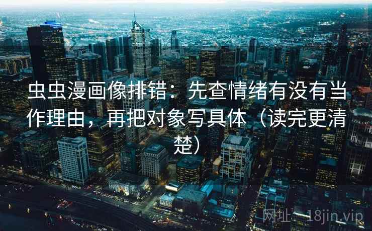 虫虫漫画像排错:先查情绪有没有当作理由,再把对象写具体(读完更清楚) 第2张 虫虫漫画像排错:先查情绪有没有当作理由,再把对象写具体(读完更清楚) 第2张