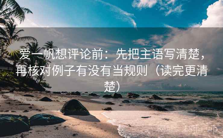 爱一帆想评论前：先把主语写清楚，再核对例子有没有当规则（读完更清楚）  第2张