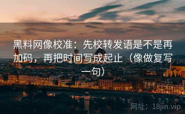黑料网像校准:先校转发语是不是再加码,再把时间写成起止(像做复写一句) 第2张 黑料网像校准:先校转发语是不是再加码,再把时间写成起止(像做复写一句) 第2张