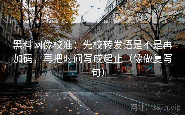 <strong>黑料网</strong>像校准：先校转发语是不是再加码，再把时间写成起止（像做复写一句）