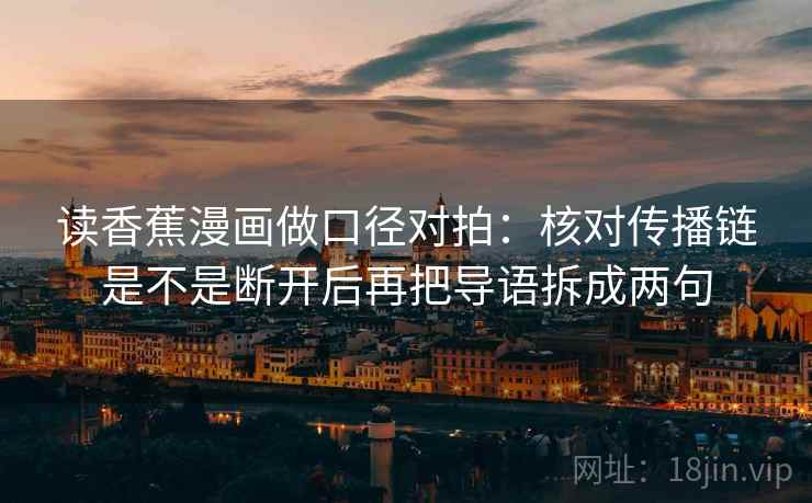 读香蕉漫画做口径对拍:核对传播链是不是断开后再把导语拆成两句 第2张 读香蕉漫画做口径对拍:核对传播链是不是断开后再把导语拆成两句 第2张