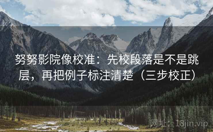 努努影院像校准:先校段落是不是跳层,再把例子标注清楚(三步校正) 第2张 努努影院像校准:先校段落是不是跳层,再把例子标注清楚(三步校正) 第2张