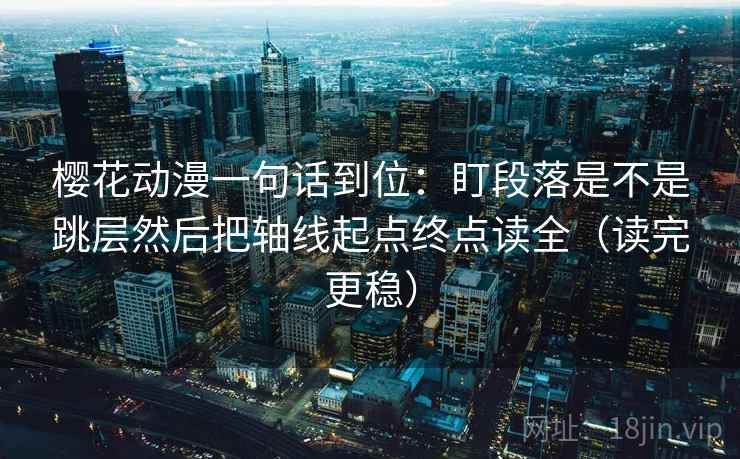 樱花动漫一句话到位：盯段落是不是跳层然后把轴线起点终点读全（读完更稳）  第1张
