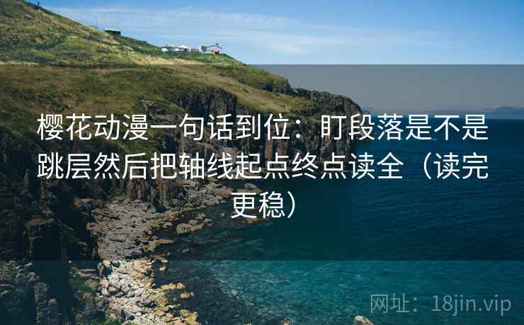 樱花动漫一句话到位：盯段落是不是跳层然后把轴线起点终点读全（读完更稳）  第2张