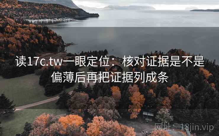 读17c.tw一眼定位:核对证据是不是偏薄后再把证据列成条 第2张 读17c.tw一眼定位:核对证据是不是偏薄后再把证据列成条 第2张
