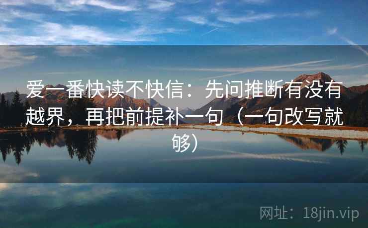 爱一番快读不快信:先问推断有没有越界,再把前提补一句(一句改写就够) 第2张 爱一番快读不快信:先问推断有没有越界,再把前提补一句(一句改写就够) 第2张